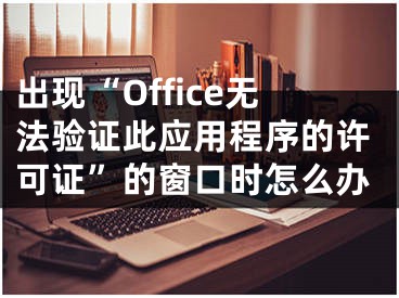 出现“Office无法验证此应用程序的许可证”的窗口时怎么办
