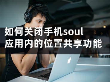 如何关闭手机soul应用内的位置共享功能