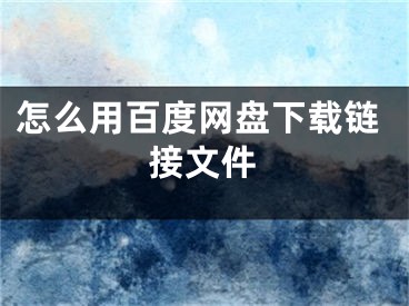 怎么用百度网盘下载链接文件
