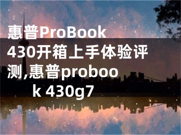 惠普ProBook 430开箱上手体验评测,惠普probook 430g7