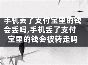 手机丢了支付宝里的钱会丢吗,手机丢了支付宝里的钱会被转走吗