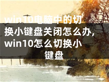win10电脑中的切换小键盘关闭怎么办,win10怎么切换小键盘