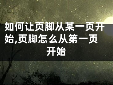 如何让页脚从某一页开始,页脚怎么从第一页开始