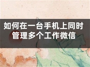 如何在一台手机上同时管理多个工作微信