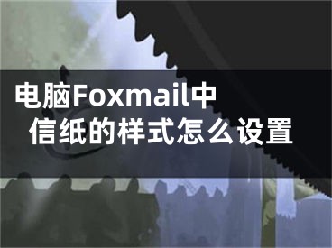 电脑Foxmail中信纸的样式怎么设置
