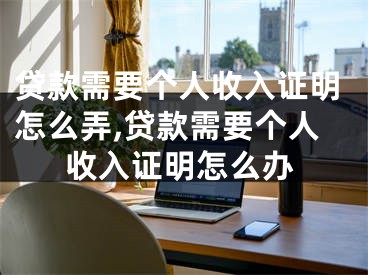 贷款需要个人收入证明怎么弄,贷款需要个人收入证明怎么办