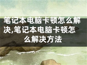 笔记本电脑卡顿怎么解决,笔记本电脑卡顿怎么解决方法