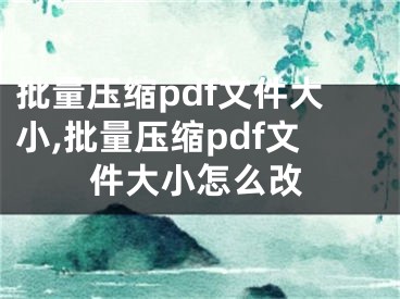 批量压缩pdf文件大小,批量压缩pdf文件大小怎么改