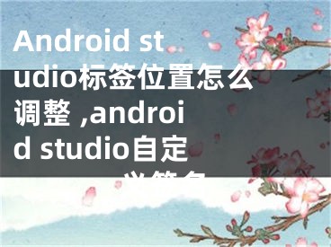 Android studio标签位置怎么调整 ,android studio自定义签名