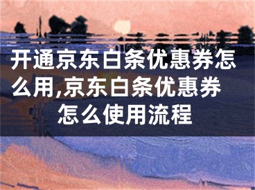 开通京东白条优惠券怎么用,京东白条优惠券怎么使用流程