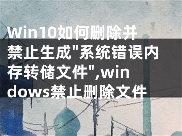 Win10如何删除并禁止生成"系统错误内存转储文件",windows禁止删除文件