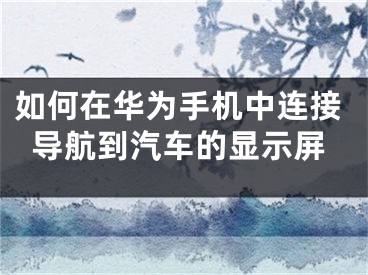 如何在华为手机中连接导航到汽车的显示屏
