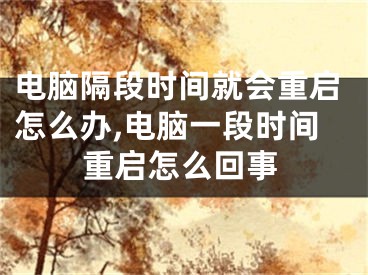 电脑隔段时间就会重启怎么办,电脑一段时间重启怎么回事