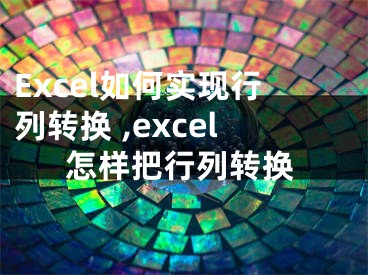 Excel如何实现行列转换 ,excel怎样把行列转换