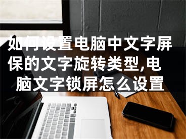 如何设置电脑中文字屏保的文字旋转类型,电脑文字锁屏怎么设置
