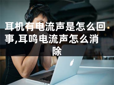 耳机有电流声是怎么回事,耳鸣电流声怎么消除