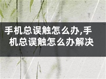 手机总误触怎么办,手机总误触怎么办解决