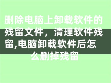 删除电脑上卸载软件的残留文件，清理软件残留,电脑卸载软件后怎么删掉残留