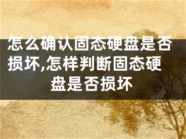 怎么确认固态硬盘是否损坏,怎样判断固态硬盘是否损坏