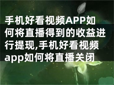 手机好看视频APP如何将直播得到的收益进行提现,手机好看视频app如何将直播关闭