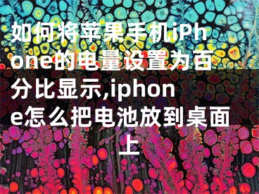 如何将苹果手机iPhone的电量设置为百分比显示,iphone怎么把电池放到桌面上