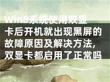 Win8系统使用双显卡后开机就出现黑屏的故障原因及解决方法,双显卡都启用了正常吗