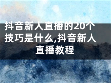抖音新人直播的20个技巧是什么,抖音新人直播教程