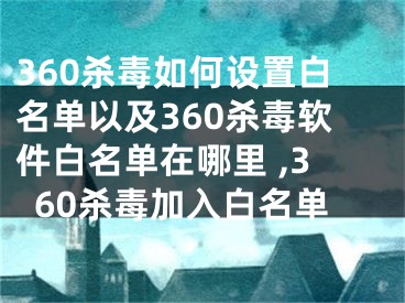 360杀毒如何设置白名单以及360杀毒软件白名单在哪里 ,360杀毒加入白名单