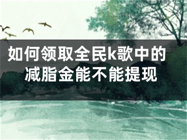 如何领取全民k歌中的减脂金能不能提现