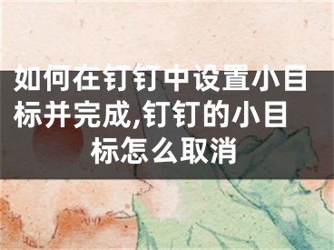 如何在钉钉中设置小目标并完成,钉钉的小目标怎么取消