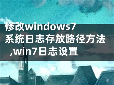 修改windows7系统日志存放路径方法,win7日志设置