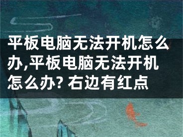 平板电脑无法开机怎么办,平板电脑无法开机怎么办? 右边有红点