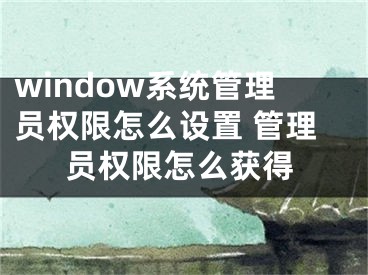 window系统管理员权限怎么设置 管理员权限怎么获得