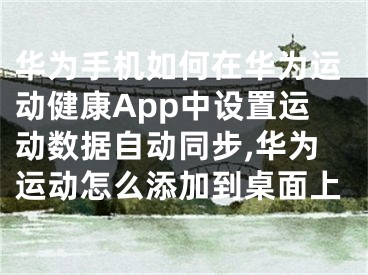 华为手机如何在华为运动健康App中设置运动数据自动同步,华为运动怎么添加到桌面上