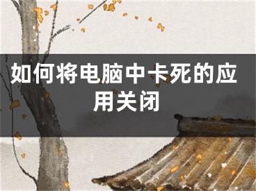 如何将电脑中卡死的应用关闭