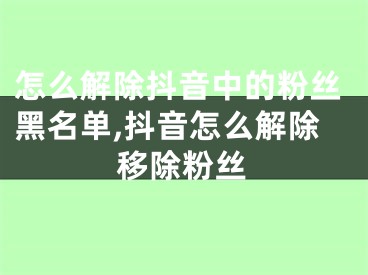 怎么解除抖音中的粉丝黑名单,抖音怎么解除移除粉丝