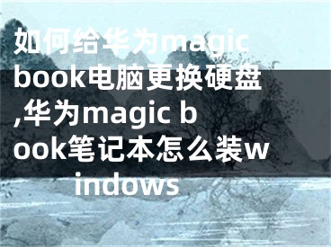 如何给华为magicbook电脑更换硬盘,华为magic book笔记本怎么装windows