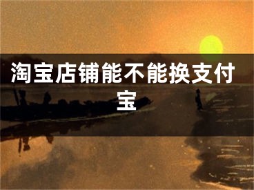 淘宝店铺能不能换支付宝