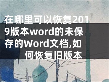 在哪里可以恢复2019版本word的未保存的Word文档,如何恢复旧版本
