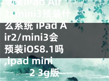 苹果iPad Air2/mini3预装什么系统 iPad Air2/mini3会预装iOS8.1吗 ,ipad mini2 3g版