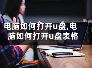电脑如何打开u盘,电脑如何打开u盘表格