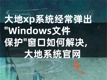 大地xp系统经常弹出"Windows文件保护"窗口如何解决,大地系统官网