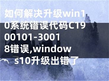 如何解决升级win10系统错误代码C1900101-30018错误,windows10升级出错了
