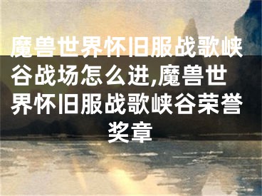 魔兽世界怀旧服战歌峡谷战场怎么进,魔兽世界怀旧服战歌峡谷荣誉奖章