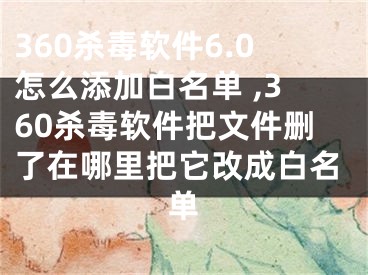 360杀毒软件6.0怎么添加白名单 ,360杀毒软件把文件删了在哪里把它改成白名单