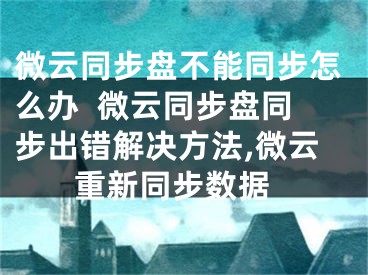微云同步盘不能同步怎么办  微云同步盘同步出错解决方法,微云 重新同步数据