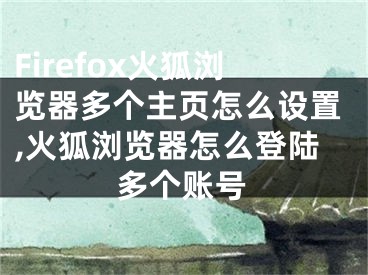 Firefox火狐浏览器多个主页怎么设置,火狐浏览器怎么登陆多个账号