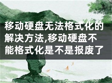 移动硬盘无法格式化的解决方法,移动硬盘不能格式化是不是报废了