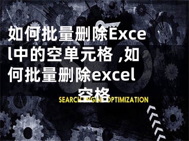 如何批量删除Excel中的空单元格 ,如何批量删除excel空格
