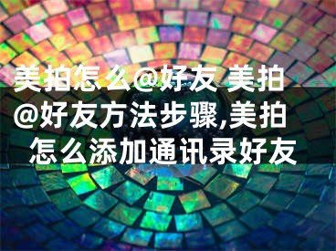 美拍怎么@好友 美拍@好友方法步骤,美拍怎么添加通讯录好友